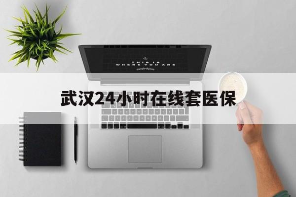 红河武汉24小时在线套医保的最新政策(2025年红河武汉24小时在线套医保微信分享)