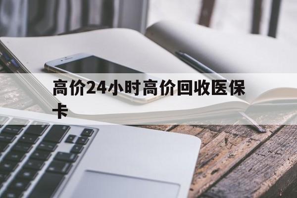 红河高价24小时高价回收医保卡的最新政策(2025年红河温州高价回收医保卡分享)